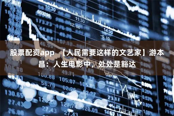 股票配资app  【人民需要这样的文艺家】游本昌：人生电影中，处处是豁达