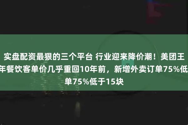 实盘配资最狠的三个平台 行业迎来降价潮！美团王莆：今年餐饮客单价几乎重回10年前，新增外卖订单75%低于15块