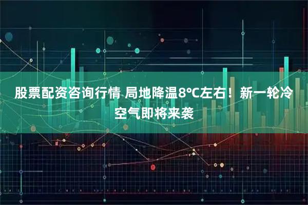 股票配资咨询行情 局地降温8℃左右！新一轮冷空气即将来袭