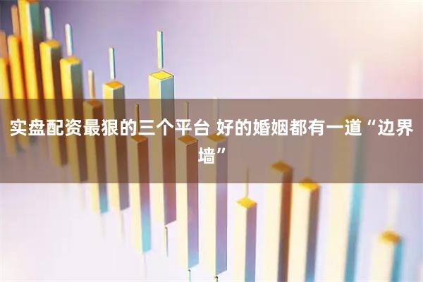 实盘配资最狠的三个平台 好的婚姻都有一道“边界墙”