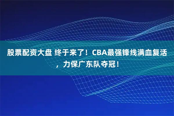 股票配资大盘 终于来了！CBA最强锋线满血复活，力保广东队夺冠！