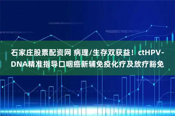 石家庄股票配资网 病理/生存双获益！ctHPV-DNA精准指导口咽癌新辅免疫化疗及放疗豁免
