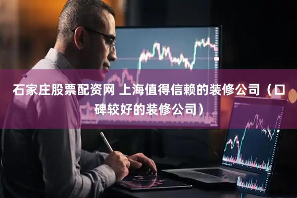 石家庄股票配资网 上海值得信赖的装修公司（口碑较好的装修公司）