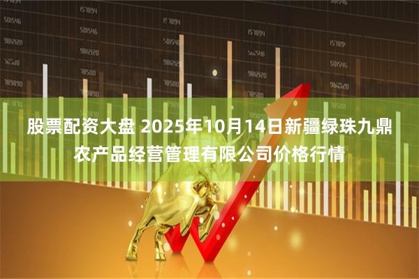 股票配资大盘 2025年10月14日新疆绿珠九鼎农产品经营管理有限公司价格行情