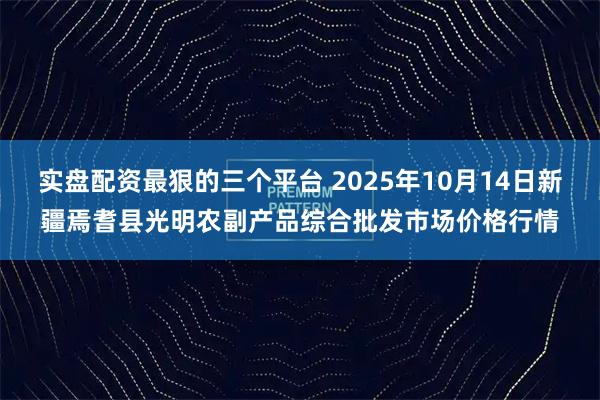 实盘配资最狠的三个平台 2025年10月14日新疆焉耆县光明农副产品综合批发市场价格行情