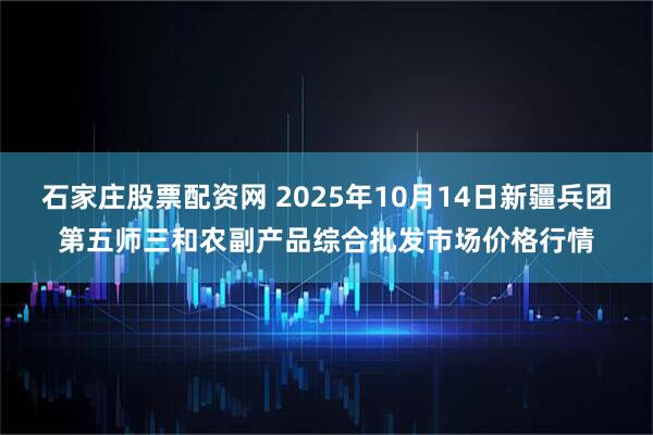 石家庄股票配资网 2025年10月14日新疆兵团第五师三和农副产品综合批发市场价格行情