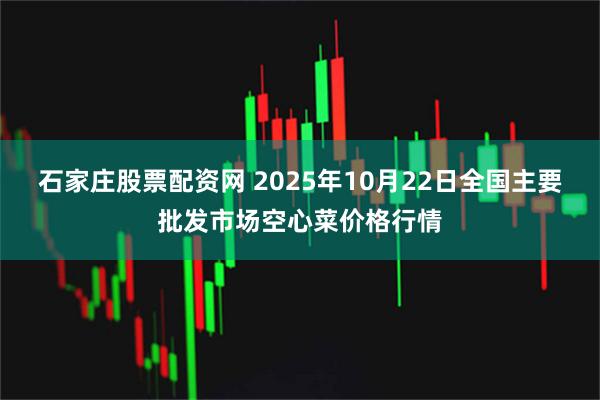 石家庄股票配资网 2025年10月22日全国主要批发市场空心菜价格行情