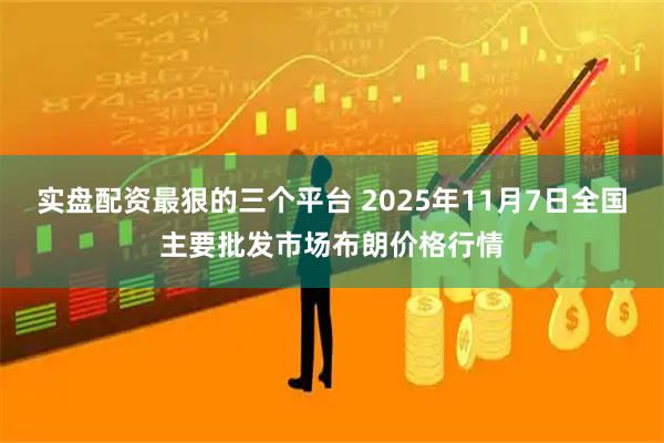 实盘配资最狠的三个平台 2025年11月7日全国主要批发市场布朗价格行情