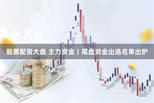 股票配资大盘 主力资金丨尾盘资金出逃名单出炉