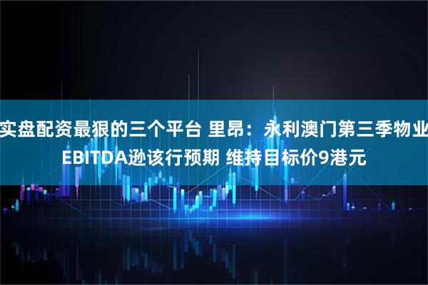 实盘配资最狠的三个平台 里昂：永利澳门第三季物业EBITDA逊该行预期 维持目标价9港元