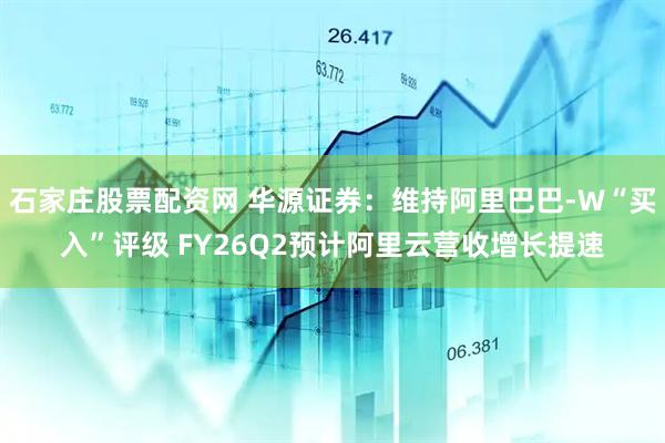 石家庄股票配资网 华源证券：维持阿里巴巴-W“买入”评级 FY26Q2预计阿里云营收增长提速