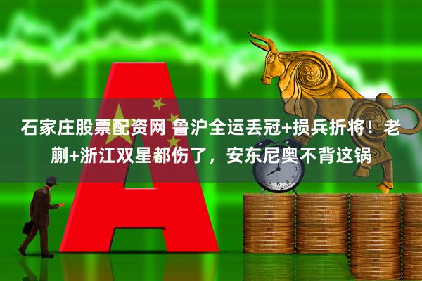 石家庄股票配资网 鲁沪全运丢冠+损兵折将！老蒯+浙江双星都伤了，安东尼奥不背这锅