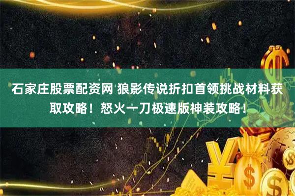 石家庄股票配资网 狼影传说折扣首领挑战材料获取攻略！怒火一刀极速版神装攻略！