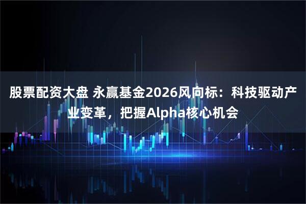 股票配资大盘 永赢基金2026风向标：科技驱动产业变革，把握Alpha核心机会