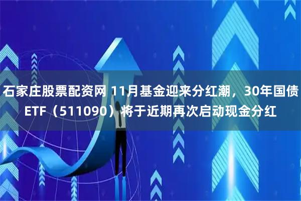 石家庄股票配资网 11月基金迎来分红潮，30年国债ETF（511090）将于近期再次启动现金分红